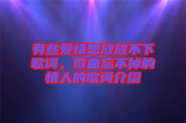 有些愛情想放放不下歌詞，歌曲忘不掉的情人的歌詞介紹