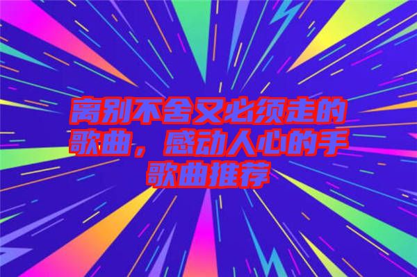 離別不舍又必須走的歌曲，感動人心的手歌曲推薦