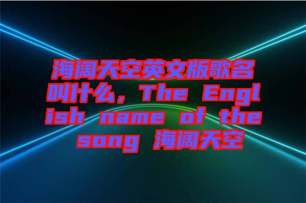 海闊天空英文版歌名叫什么，The English name of the song 海闊天空