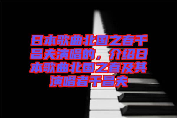 日本歌曲北國之春千昌夫演唱的，介紹日本歌曲北國之春及其演唱者千昌夫