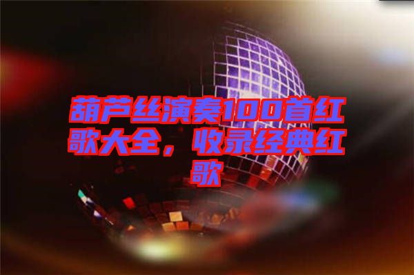 葫蘆絲演奏100首紅歌大全，收錄經(jīng)典紅歌