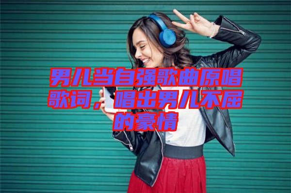 男兒當(dāng)自強(qiáng)歌曲原唱歌詞，唱出男兒不屈的豪情