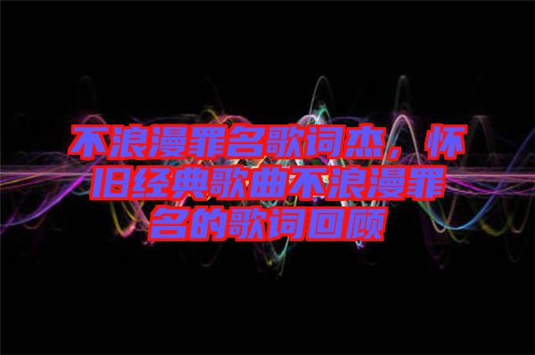 不浪漫罪名歌詞杰，懷舊經(jīng)典歌曲不浪漫罪名的歌詞回顧