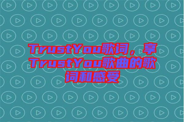 TrustYou歌詞，享TrustYou歌曲的歌詞和感受