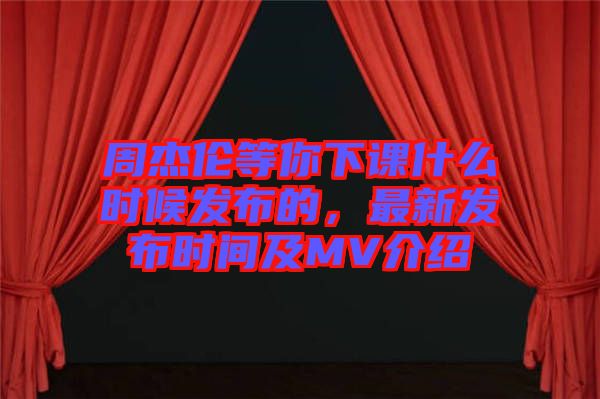 周杰倫等你下課什么時候發(fā)布的，最新發(fā)布時間及MV介紹