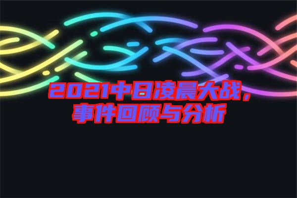 2021中日凌晨大戰(zhàn)，事件回顧與分析