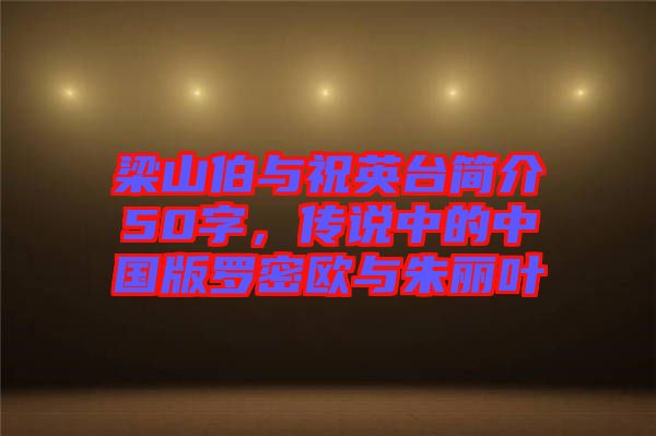 梁山伯與祝英臺簡介50字，傳說中的中國版羅密歐與朱麗葉