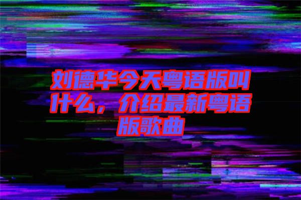 劉德華今天粵語版叫什么，介紹最新粵語版歌曲