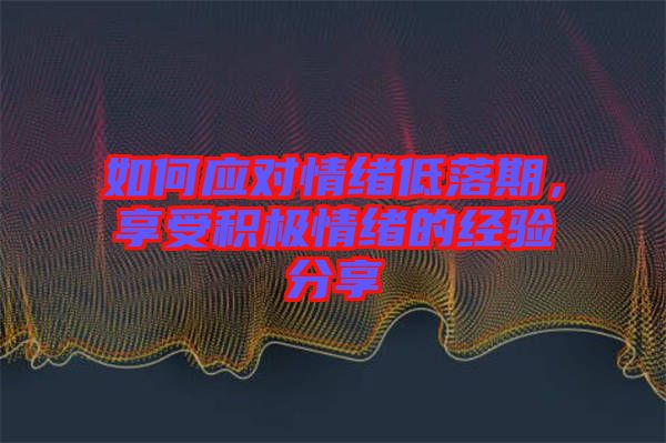 如何應對情緒低落期，享受積極情緒的經(jīng)驗分享