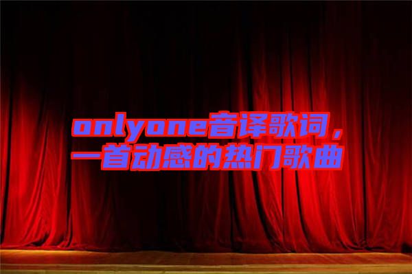 onlyone音譯歌詞，一首動感的熱門歌曲