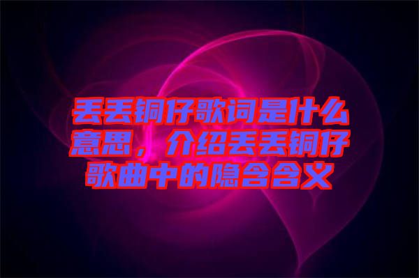 丟丟銅仔歌詞是什么意思，介紹丟丟銅仔歌曲中的隱含含義