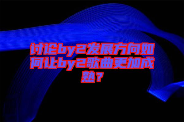 討論by2發(fā)展方向如何讓by2歌曲更加成熟？