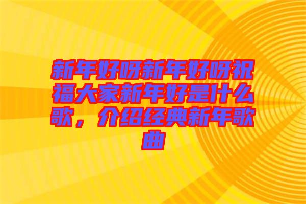 新年好呀新年好呀祝福大家新年好是什么歌，介紹經(jīng)典新年歌曲