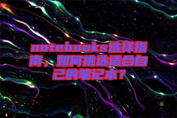 notebooks選擇指南，如何挑選適合自己的筆記本？