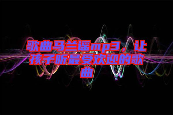 歌曲馬蘭謠mp3，讓孩子聽最受歡迎的歌曲