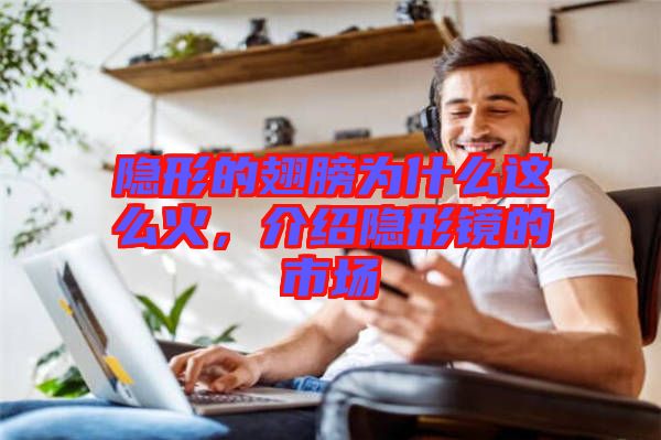 隱形的翅膀?yàn)槭裁催@么火，介紹隱形鏡的市場(chǎng)