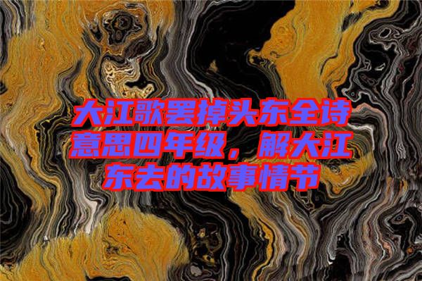 大江歌罷掉頭東全詩意思四年級(jí)，解大江東去的故事情節(jié)