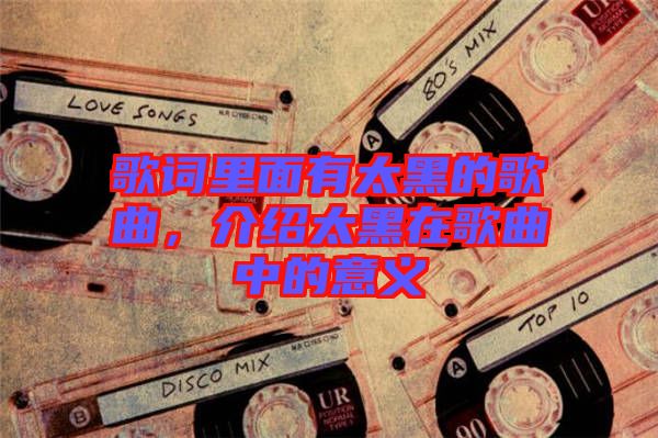 歌詞里面有太黑的歌曲，介紹太黑在歌曲中的意義