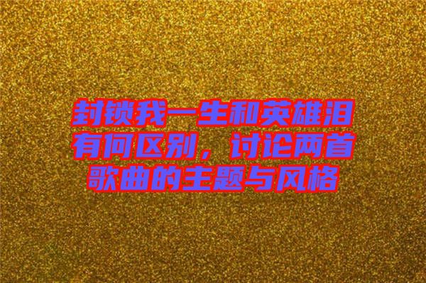 封鎖我一生和英雄淚有何區(qū)別，討論兩首歌曲的主題與風格