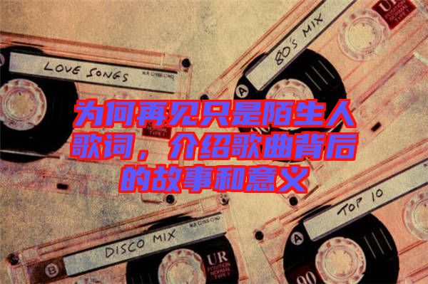 為何再見只是陌生人歌詞，介紹歌曲背后的故事和意義