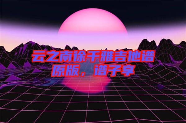 云之南徐千雅吉他譜原版，譜子享