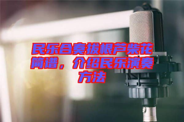 民樂(lè)合奏拔根蘆柴花簡(jiǎn)譜，介紹民樂(lè)演奏方法