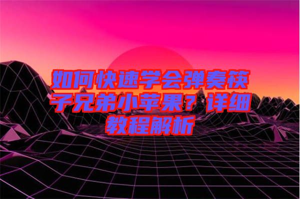 如何快速學(xué)會(huì)彈奏筷子兄弟小蘋果？詳細(xì)教程解析