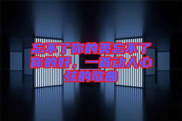 忘不了你的美忘不了你的好，一首動人心弦的歌曲