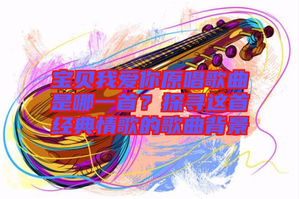 寶貝我愛你原唱歌曲是哪一首？探尋這首經(jīng)典情歌的歌曲背景