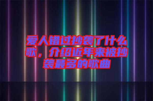 愛人錯過抄襲了什么歌，介紹近年來被抄襲最多的歌曲