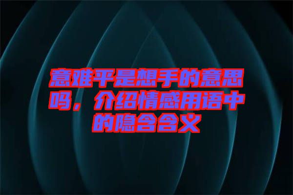 意難平是想手的意思嗎，介紹情感用語中的隱含含義