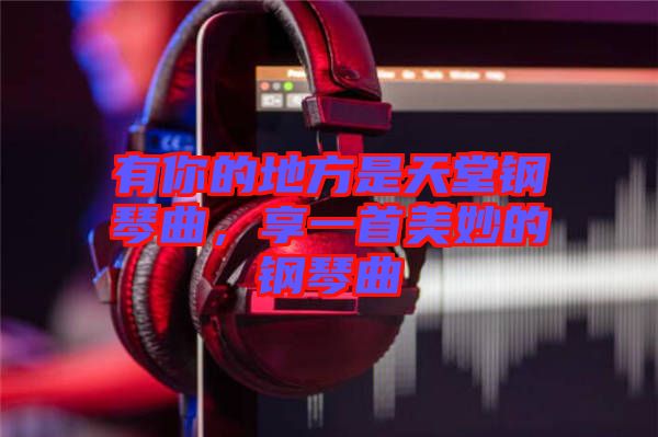 有你的地方是天堂鋼琴曲，享一首美妙的鋼琴曲