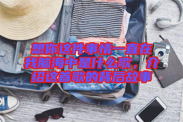 想你這件事情一直在我腦海中是什么歌，介紹這首歌的背后故事