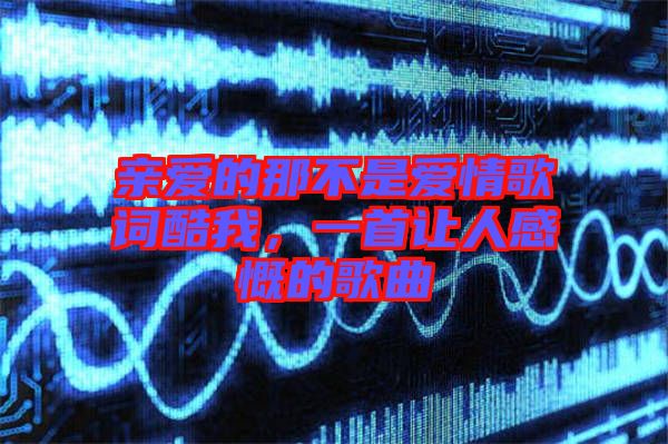 親愛(ài)的那不是愛(ài)情歌詞酷我，一首讓人感慨的歌曲