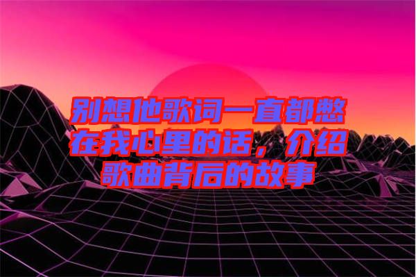 別想他歌詞一直都憋在我心里的話，介紹歌曲背后的故事