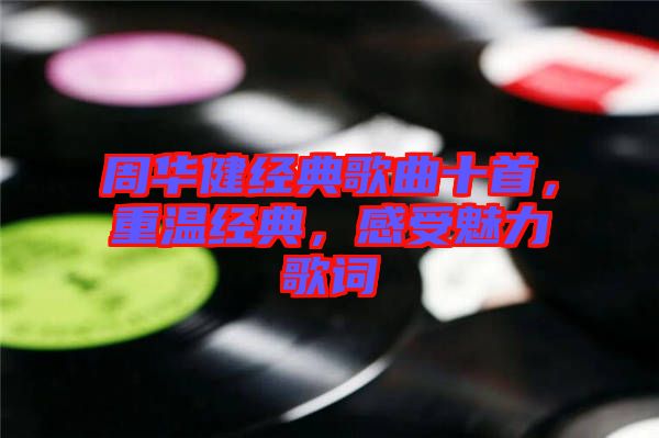 周華健經(jīng)典歌曲十首，重溫經(jīng)典，感受魅力歌詞