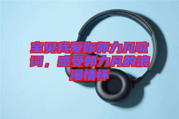 寶貝我愛(ài)你郭力凡歌詞，感受郭力凡的浪漫情懷