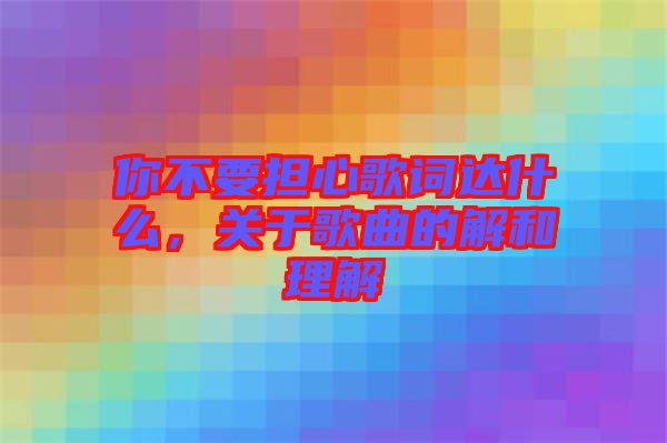 你不要擔心歌詞達什么，關(guān)于歌曲的解和理解