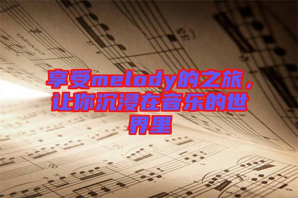 享受melody的之旅，讓你沉浸在音樂的世界里