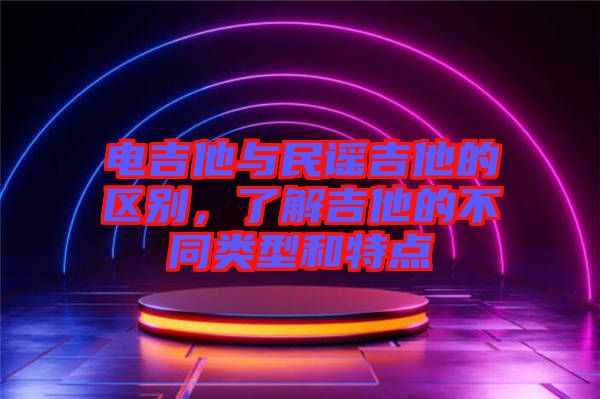 電吉他與民謠吉他的區(qū)別，了解吉他的不同類(lèi)型和特點(diǎn)