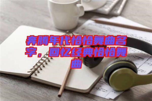 奔騰年代恰恰舞曲名字，回憶經(jīng)典恰恰舞曲