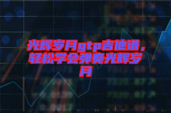 光輝歲月gtp吉他譜，輕松學(xué)會彈奏光輝歲月