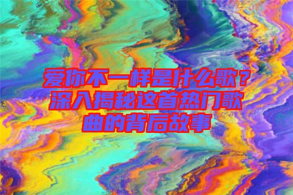 愛你不一樣是什么歌？深入揭秘這首熱門歌曲的背后故事