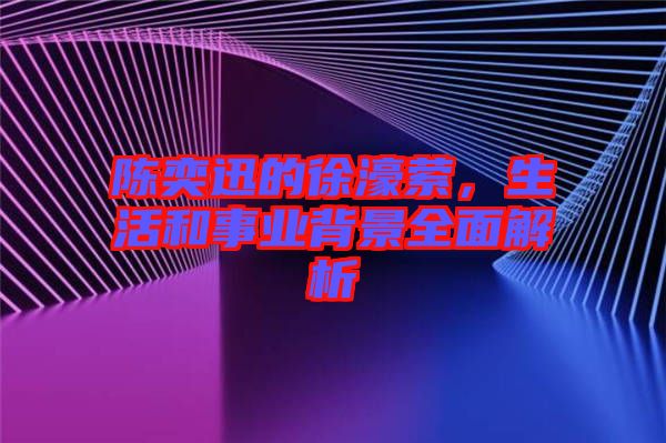 陳奕迅的徐濠縈，生活和事業(yè)背景全面解析