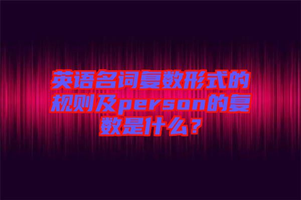 英語名詞復(fù)數(shù)形式的規(guī)則及person的復(fù)數(shù)是什么？