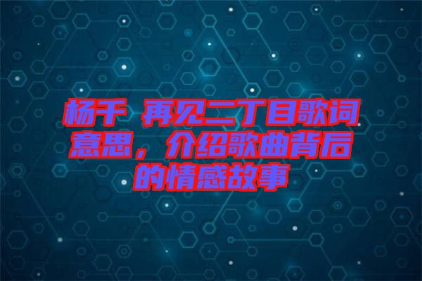 楊千嬅再見二丁目歌詞意思，介紹歌曲背后的情感故事