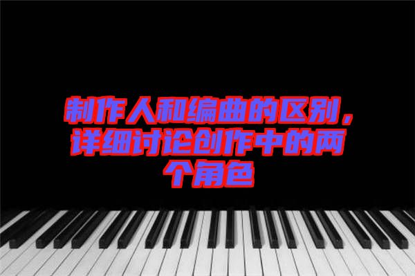 制作人和編曲的區(qū)別，詳細(xì)討論創(chuàng)作中的兩個(gè)角色