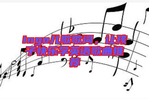 ingo兒歌歌詞，讓孩子快樂學(xué)英語歌曲推薦