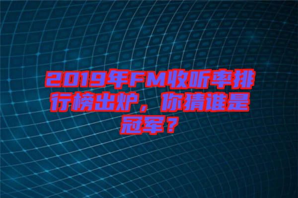 2019年FM收聽率排行榜出爐，你猜誰是冠軍？