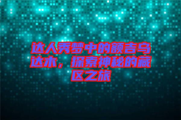 達人秀夢中的額吉烏達木，探索神秘的藏區(qū)之旅